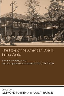 The Role of the American Board in the World: Bicentennial Reflections on the Organization's Missionary Work, 18102010 by Putney, Clifford