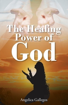 The Healing Power of God by Gallegos, Angelica