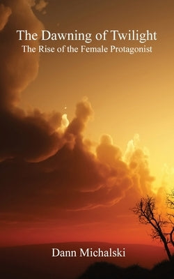 The Dawning of Twilight: The Rise of the Female Protagonist by Michalski, Dann