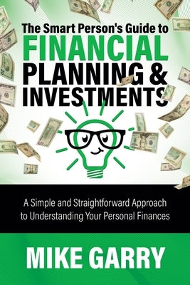 The Smart Person's Guide to Financial Planning & Investments: A Simple and Straightforward Approach to Understanding Your Personal Finances by Garry, Mike