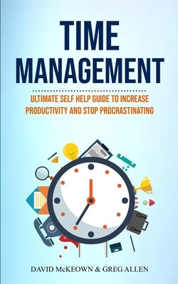 Time Management: Ultimate Self Help Guide To Increase Productivity And Stop Procrastinating by McKeown, David