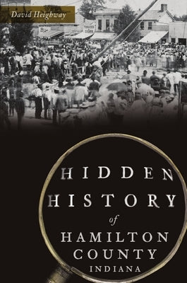 Hidden History of Hamilton County, Indiana by Heighway, David