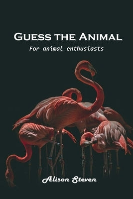 Guess the Animal: For animal enthusiasts by Alison Steven