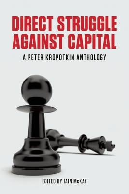 Direct Struggle Against Capital: A Peter Kropotkin Anthology by McKay, Iain