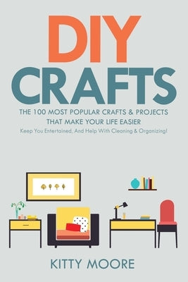DIY Crafts (2nd Edition): The 100 Most Popular Crafts & Projects That Make Your Life Easier, Keep You Entertained, And Help With Cleaning & Orga by Moore, Kitty