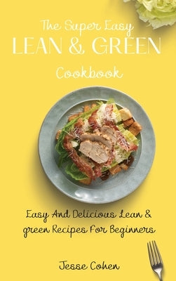The Super Easy Lean & Green Cookbook: Easy And Delicious Lean & green Recipes For Beginners by Cohen, Jesse