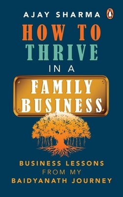 How to Thrive in a Family Business: Business Lessons from My Baidyanath Journey by Sharma, Ajay