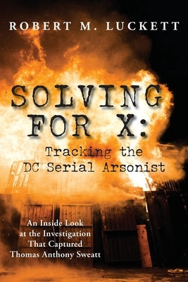 Solving For X: Tracking the DC Serial Arsonist: Tracking the DC by Luckett, Robert M.