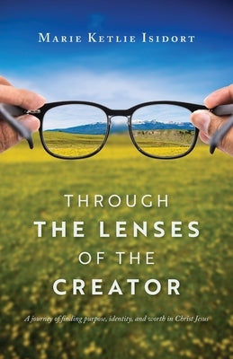 Through the Lenses of the Creator: A journey of finding purpose, identity, and worth in Christ Jesus by Isidort, Marie Ketlie