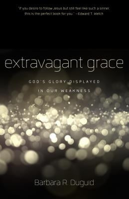 Extravagant Grace: God's Glory Displayed in Our Weakness by Duguid, Barbara R.
