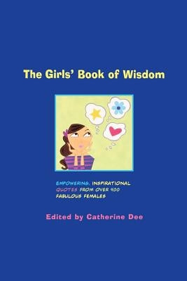 The Girls' Book of Wisdom: Empowering, Inspirational Quotes from Over 400 Fabulous Females by Dee, Catherine