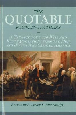 The Quotable Founding Fathers: A Treasury of 2,500 Wise and Witty Quotations from the Men and Women Who Created America by Melton, Buckner F.
