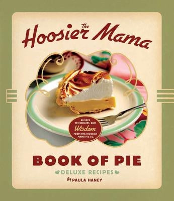 The Hoosier Mama Book of Pie: Recipes, Techniques, and Wisdom from the Hoosier Mama Pie Company by Haney, Paula