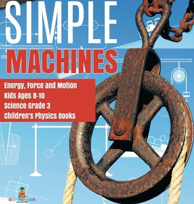 Simple Machines - Energy, Force and Motion - Kids Ages 8-10 - Science Grade 3 - Children's Physics Books by Baby Professor