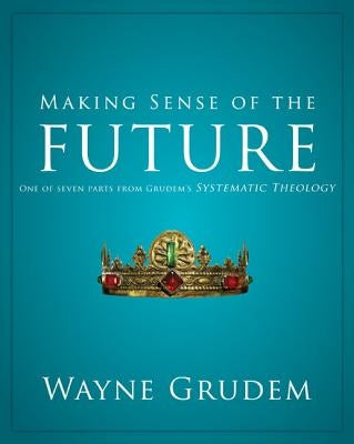 Making Sense of the Future: One of Seven Parts from Grudem's Systematic Theology by Grudem, Wayne A.