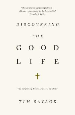 Discovering the Good Life: The Surprising Riches Available in Christ by Savage, Tim