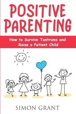 Positive Parenting: How to Survive Tantrums and Raise a Patient Child by Grant, Simon