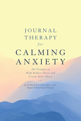 Journal Therapy for Calming Anxiety, Volume 1: 366 Prompts to Help Reduce Stress and Create Inner Peace by Adams, Kathleen
