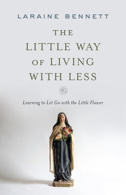 The Little Way of Living with Less: Learning to Let Go with the Little Flower by Bennett, Laraine