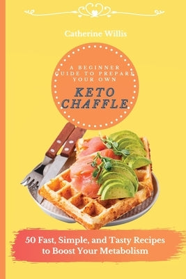 A Beginner Guide to Prepare Your Own Keto Chaffle: 50 Fast, Simple, and Tasty Recipes to Boost Your Metabolism by Willis, Catherine