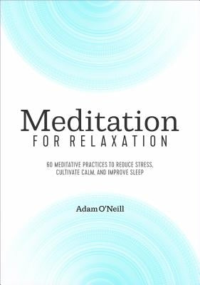 Meditation for Relaxation: 60 Meditative Practices to Reduce Stress, Cultivate Calm, and Improve Sleep by O'Neill, Adam