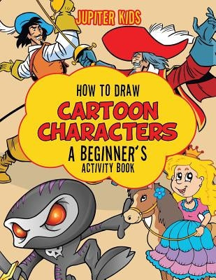How to Draw Cartoon Characters: A Beginner's Activity Book by Jupiter Kids