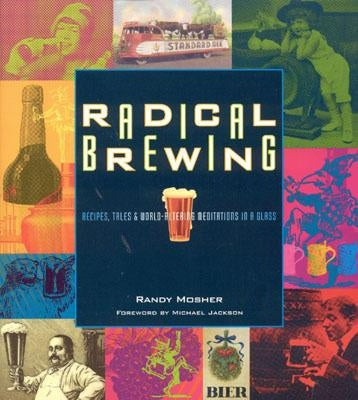 Radical Brewing: Recipes, Tales and World-Altering Meditations in a Glass by Mosher, Randy