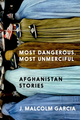 Most Dangerous, Most Unmerciful: Stories from Afghanistan by Garcia, J. Malcolm