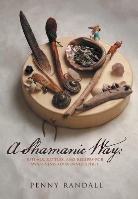A Shamanic Way: Rituals, Rattles, and Recipes for Awakening Your Inner Spirit by Randall, Penny