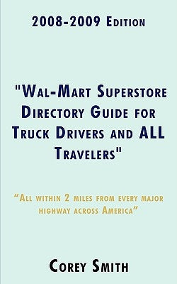 2008-2009 Edition Wal-Mart Superstore Directory Guide for Truck Drivers and ALL Travelers: ALL WITHIN 2 MILES OF ALL MAJOR HIGHWAYS ACROSS AMERICA!!!! by Smith, Corey