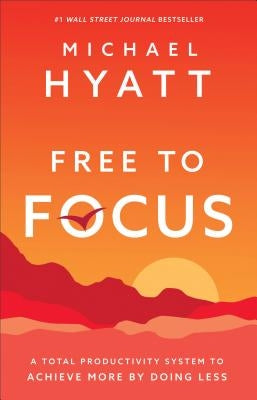 Free to Focus: A Total Productivity System to Achieve More by Doing Less by Hyatt, Michael