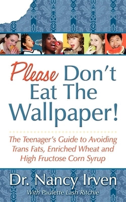 Please Don't Eat the Wallpaper!: The Teenager's Guide to Avoiding Trans Fats, Enriched Wheat and High Fructose Corn Syrup by Irven, Nancy