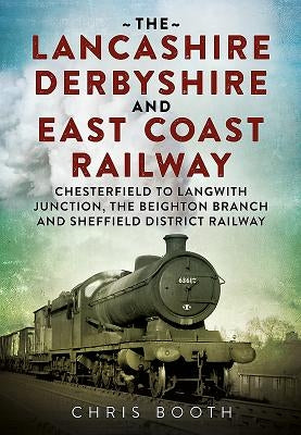 The Lancashire Derbyshire and East Coast Railway. Volume 1: Chesterfield to Langwith Junction, the Beighton Branch and Sheffield District Railway by Booth, Chris