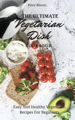 The Ultimate Vegetarian Dish Cookbook: Easy And Healthy Vegetarian Recipes For Beginners by Bloom, Riley