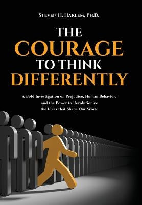 The Courage to Think Differently: A Bold Investigation of Prejudice, Human Behavior, and the Power to Revolutionize the Ideas That Shape Our World by Harlem, Steven H.
