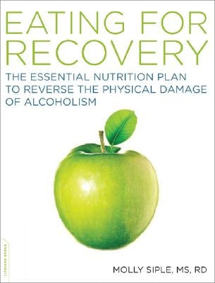 Eating for Recovery: The Essential Nutrition Plan to Reverse the Physical Damage of Alcoholism by Siple, Molly