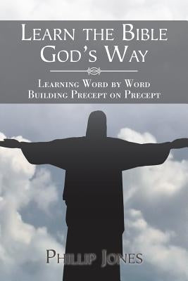 Learn the Bible God'S Way: Learning Word by Word, Building Precept on Precept by Jones, Phillip