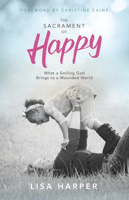The Sacrament of Happy: What a Smiling God Brings to a Wounded World by Harper, Lisa