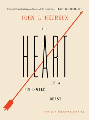 The Heart Is a Full-Wild Beast: New and Selected Stories by L'Heureux, John