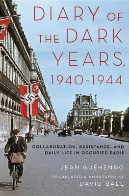 Diary of the Dark Years, 1940-1944: Collaboration, Resistance, and Daily Life in Occupied Paris by Guehenno, Jean