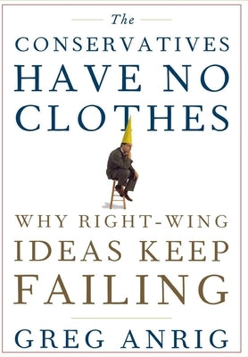 The Conservatives Have No Clothes: Why Right-Wing Ideas Keep Failing by Anrig, Greg