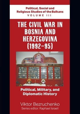 The Civil War in Bosnia and Herzegovina (1992-95): Political, Military, and Diplomatic History / Political, Social and Religious Studies of the Balkan by Bezruchenko, Viktor