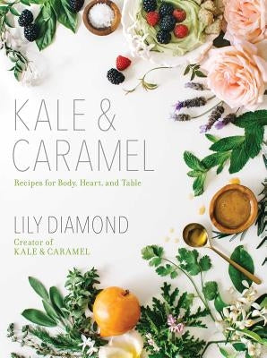 Kale & Caramel: Recipes for Body, Heart, and Table by Diamond, Lily