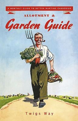 Allotment and Garden Guide: A Monthly Guide to Better Wartime Gardening by Way, Twigs