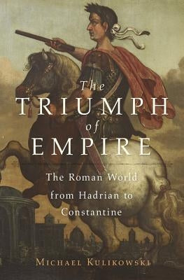 The Triumph of Empire: The Roman World from Hadrian to Constantine by Kulikowski, Michael