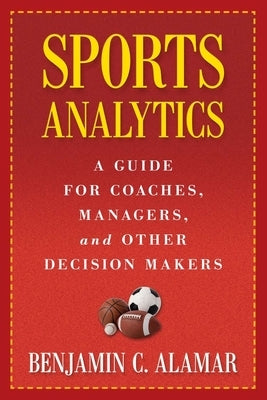 Sports Analytics: A Guide for Coaches, Managers, and Other Decision Makers by Alamar, Benjamin