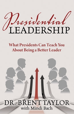 Presidential Leadership: What Presidents Can Teach You about Being a Better Leader by Taylor, Brent