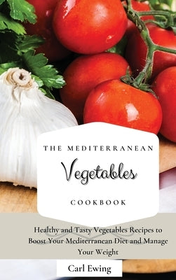 The Mediterranean Vegetables Cookbook: Healthy and Tasty Vegetables Recipes to Boost Your Mediterranean Diet and Manage Your Weight by Ewing, Carl