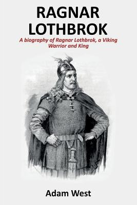 Ragnar Lothbrok: A Biography of Ragnar Lothbrok, A Viking Warrior and King by West, Adam