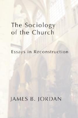 The Sociology of the Church: Essays in Reconstruction by Jordan, James B.